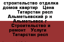 строительство,отделка домов квартир › Цена ­ 5 000 - Татарстан респ., Альметьевский р-н, Альметьевск г. Строительство и ремонт » Услуги   . Татарстан респ.